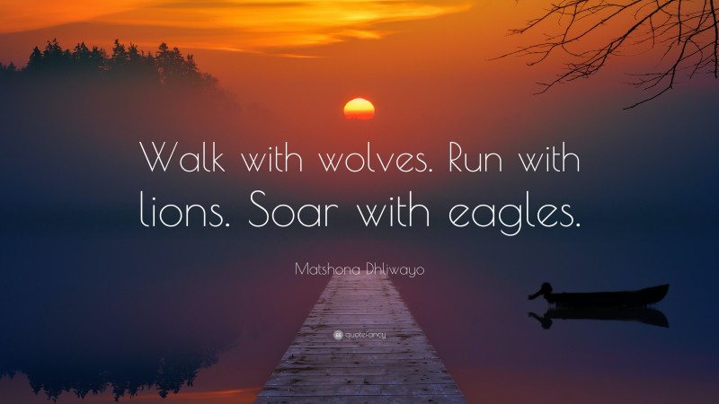 Matshona Dhliwayo Quote: “Walk with wolves. Run with lions. Soar with eagles.”