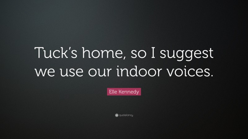 Elle Kennedy Quote: “Tuck’s home, so I suggest we use our indoor voices.”