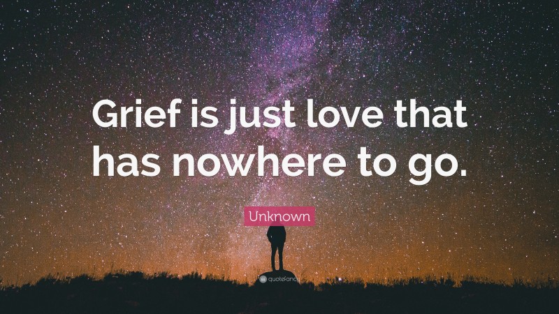 Unknown Quote: “Grief is just love that has nowhere to go.”
