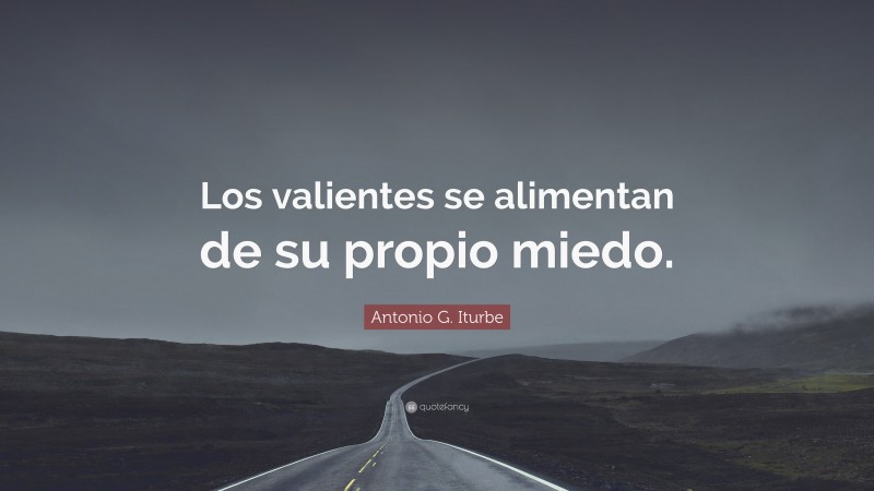 Antonio G. Iturbe Quote: “Los valientes se alimentan de su propio miedo.”