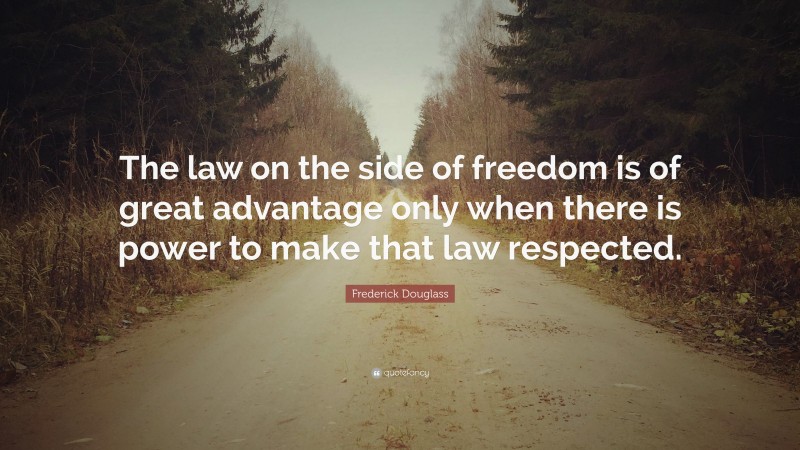 Frederick Douglass Quote: “The law on the side of freedom is of great advantage only when there is power to make that law respected.”