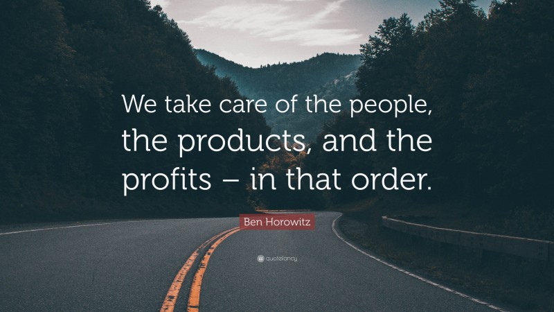 Ben Horowitz Quote: “We take care of the people, the products, and the profits – in that order.”