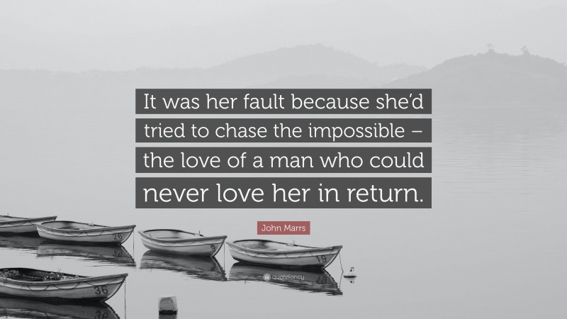 John Marrs Quote: “It was her fault because she’d tried to chase the impossible – the love of a man who could never love her in return.”