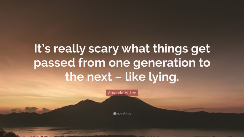 Amanda M. Lee Quote: “It’s really scary what things get passed from one generation to the next – like lying.”