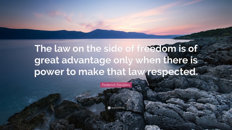 Frederick Douglass Quote: “The law on the side of freedom is of great advantage only when there is power to make that law respected.”