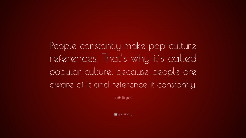 Seth Rogen Quote: “People constantly make pop-culture references. That’s why it’s called popular culture, because people are aware of it and reference it constantly.”