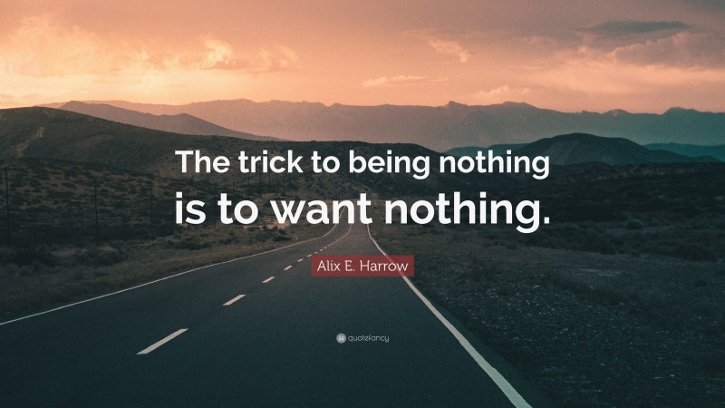 Alix E. Harrow Quote: “The trick to being nothing is to want nothing.”