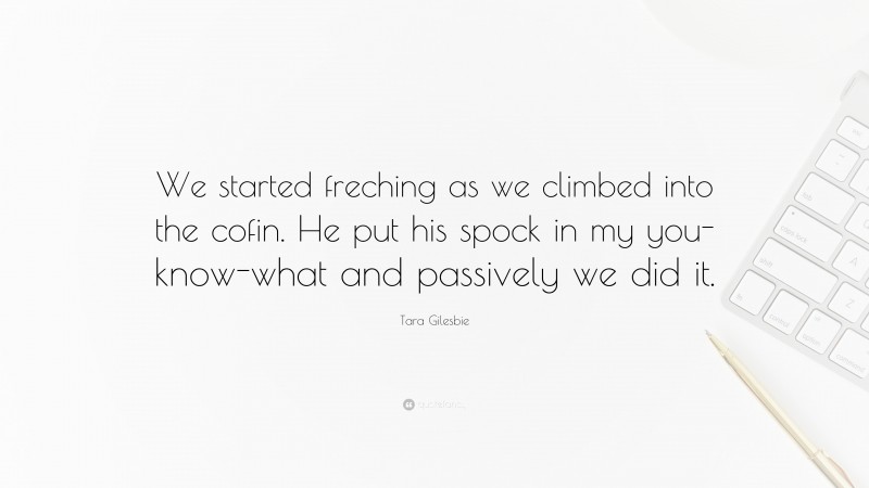 Tara Gilesbie Quote: “We started freching as we climbed into the cofin. He put his spock in my you-know-what and passively we did it.”