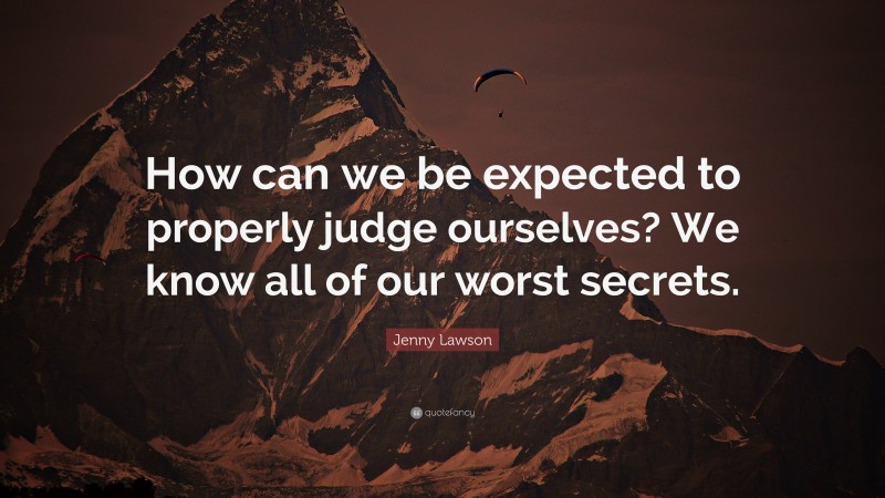 Jenny Lawson Quote: “How can we be expected to properly judge ourselves? We know all of our worst secrets.”