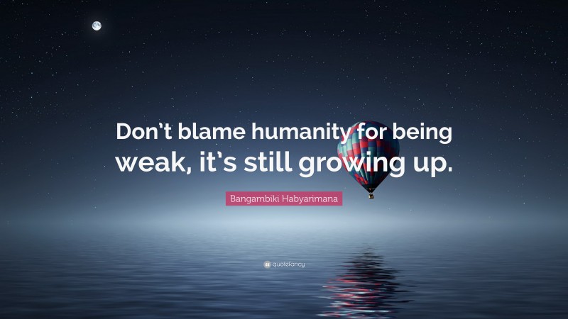 Bangambiki Habyarimana Quote: “Don’t blame humanity for being weak, it’s still growing up.”