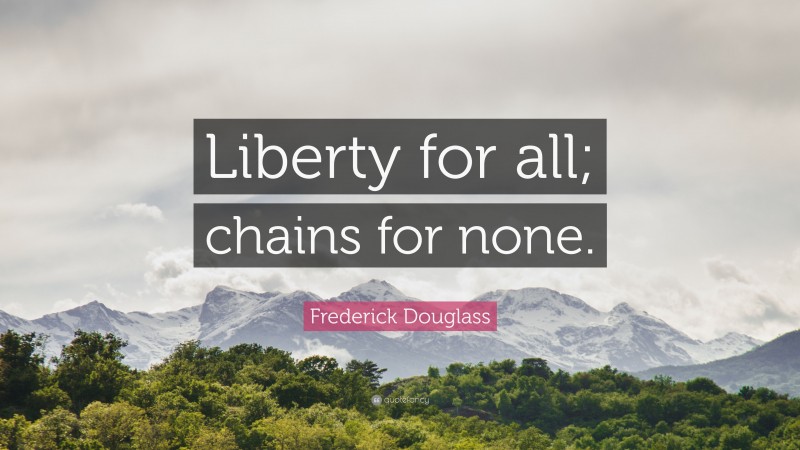 Frederick Douglass Quote: “Liberty for all; chains for none.”