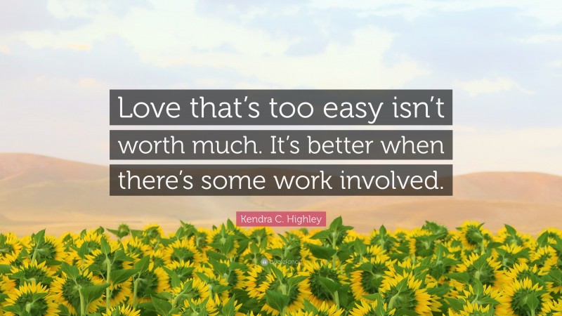 Kendra C. Highley Quote: “Love that’s too easy isn’t worth much. It’s better when there’s some work involved.”