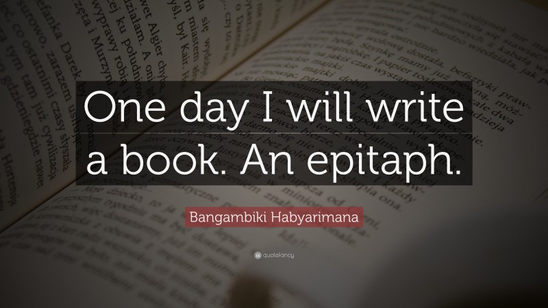 Bangambiki Habyarimana Quote: “One day I will write a book. An epitaph.”