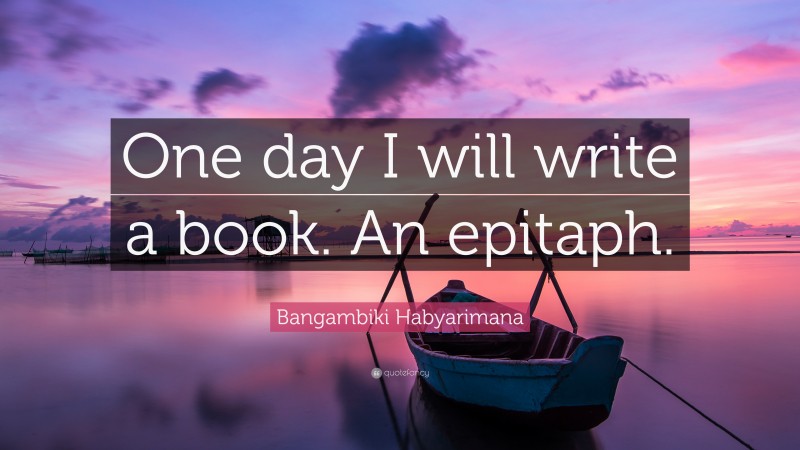 Bangambiki Habyarimana Quote: “One day I will write a book. An epitaph.”