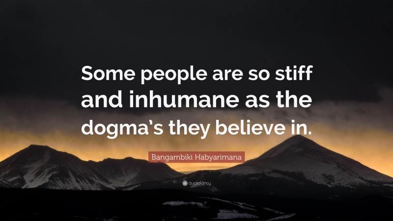 Bangambiki Habyarimana Quote: “Some people are so stiff and inhumane as the dogma’s they believe in.”