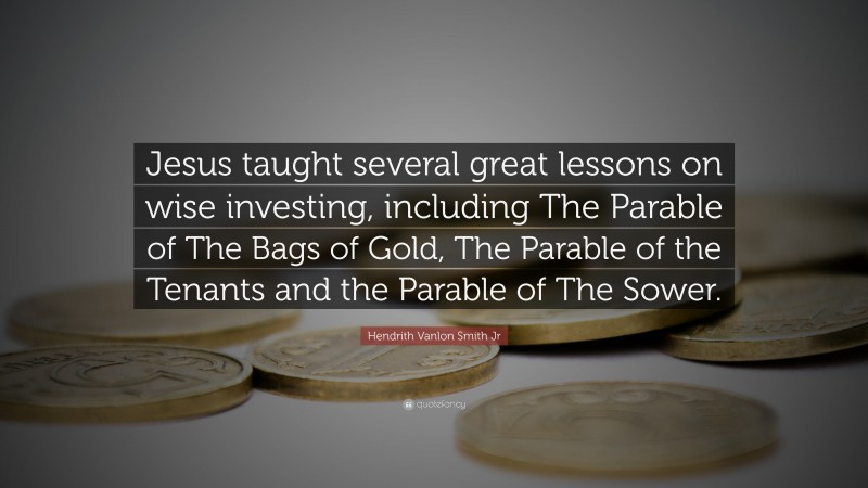 Hendrith Vanlon Smith Jr Quote: “Jesus taught several great lessons on wise investing, including The Parable of The Bags of Gold, The Parable of the Tenants and the Parable of The Sower.”