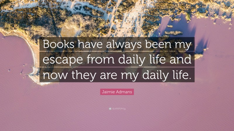 Jaimie Admans Quote: “Books have always been my escape from daily life and now they are my daily life.”