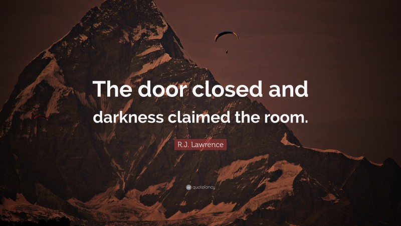 R.J. Lawrence Quote: “The door closed and darkness claimed the room.”
