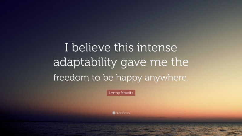 Lenny Kravitz Quote: “I believe this intense adaptability gave me the freedom to be happy anywhere.”