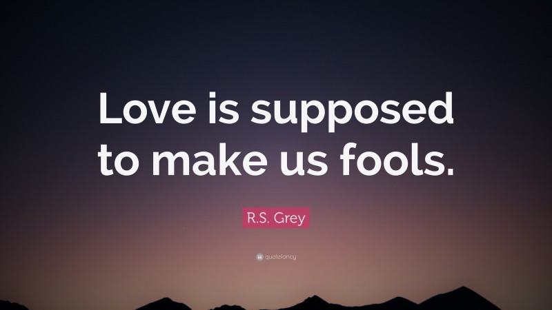 R.S. Grey Quote: “Love is supposed to make us fools.”