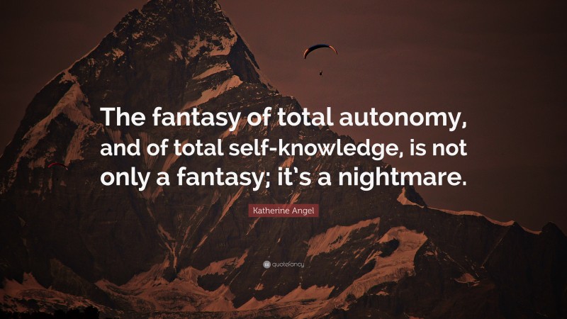 Katherine Angel Quote: “The fantasy of total autonomy, and of total self-knowledge, is not only a fantasy; it’s a nightmare.”