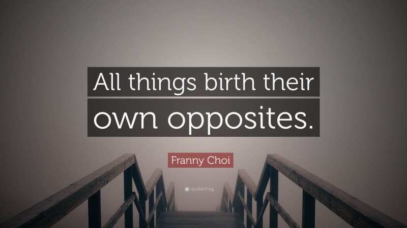 Franny Choi Quote: “All things birth their own opposites.”