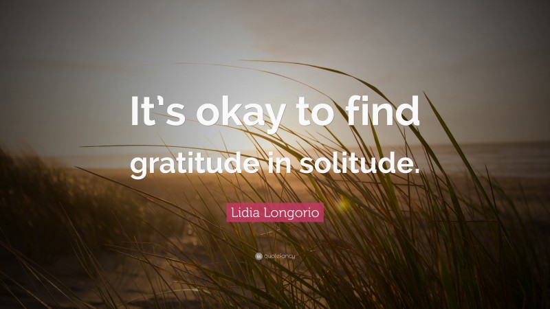 Lidia Longorio Quote: “It’s okay to find gratitude in solitude.”