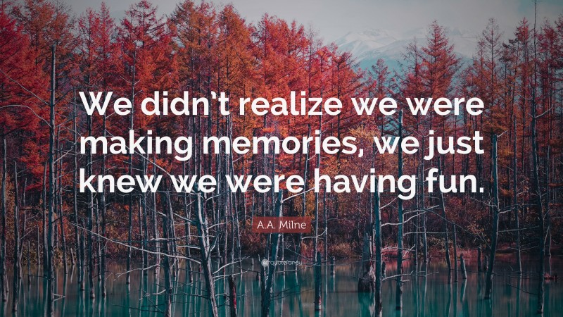 A.A. Milne Quote: “We didn’t realize we were making memories, we just knew we were having fun.”