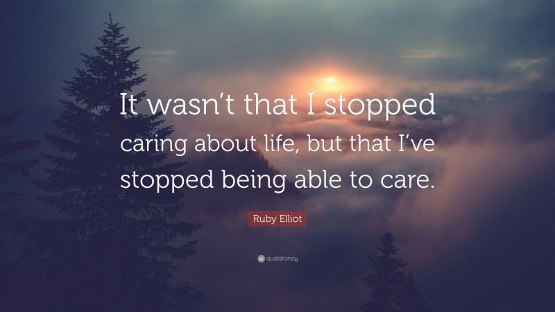 Ruby Elliot Quote: “It wasn’t that I stopped caring about life, but that I’ve stopped being able to care.”