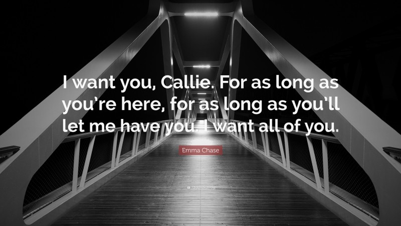 Emma Chase Quote: “I want you, Callie. For as long as you’re here, for as long as you’ll let me have you. I want all of you.”
