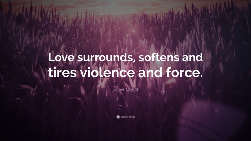 Bryant McGill Quote: “Love surrounds, softens and tires violence and force.”