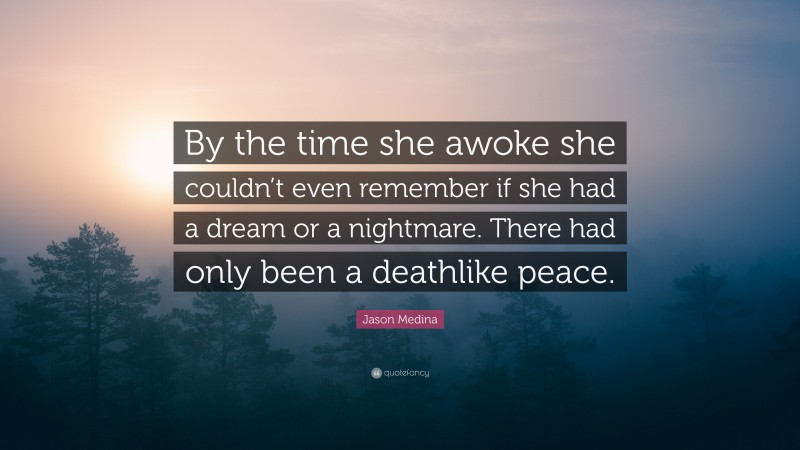 Jason Medina Quote: “By the time she awoke she couldn’t even remember if she had a dream or a nightmare. There had only been a deathlike peace.”