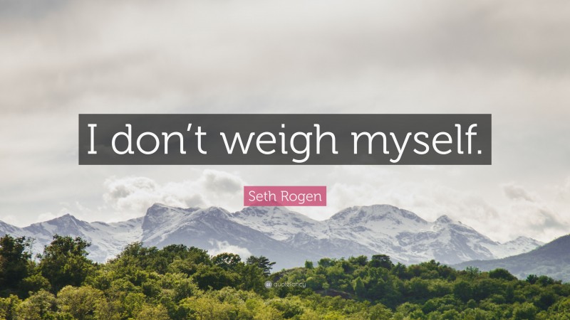 Seth Rogen Quote: “I don’t weigh myself.”