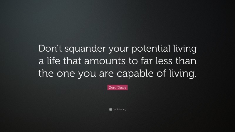 Zero Dean Quote: “Don’t squander your potential living a life that amounts to far less than the one you are capable of living.”