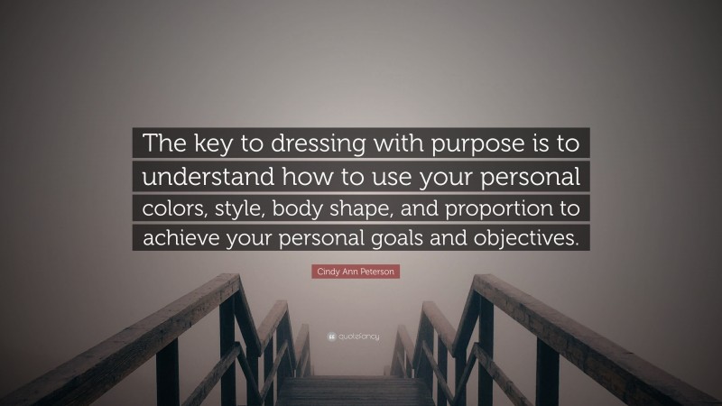 Cindy Ann Peterson Quote: “The key to dressing with purpose is to understand how to use your personal colors, style, body shape, and proportion to achieve your personal goals and objectives.”