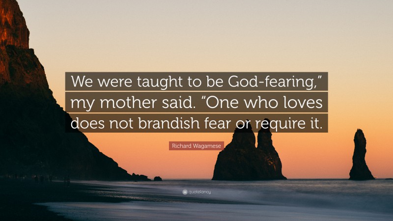 Richard Wagamese Quote: “We were taught to be God-fearing,” my mother said. “One who loves does not brandish fear or require it.”