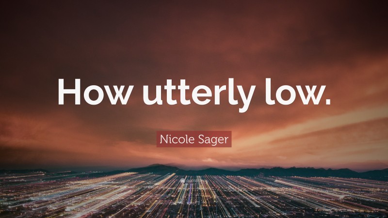 Nicole Sager Quote: “How utterly low.”