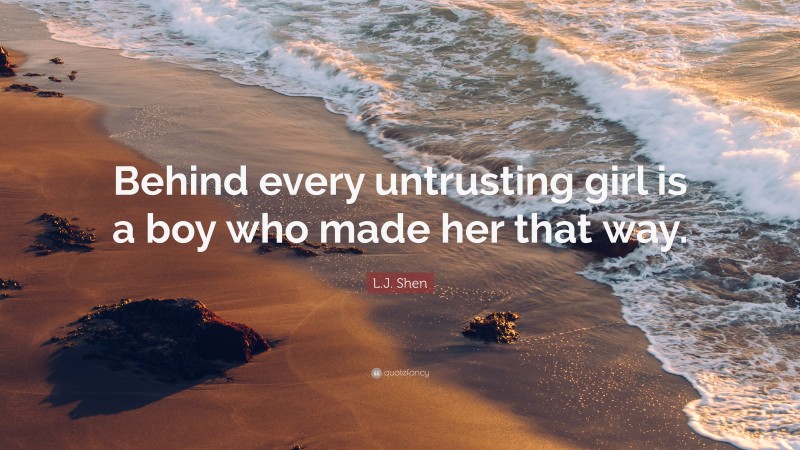 L.J. Shen Quote: “Behind every untrusting girl is a boy who made her that way.”