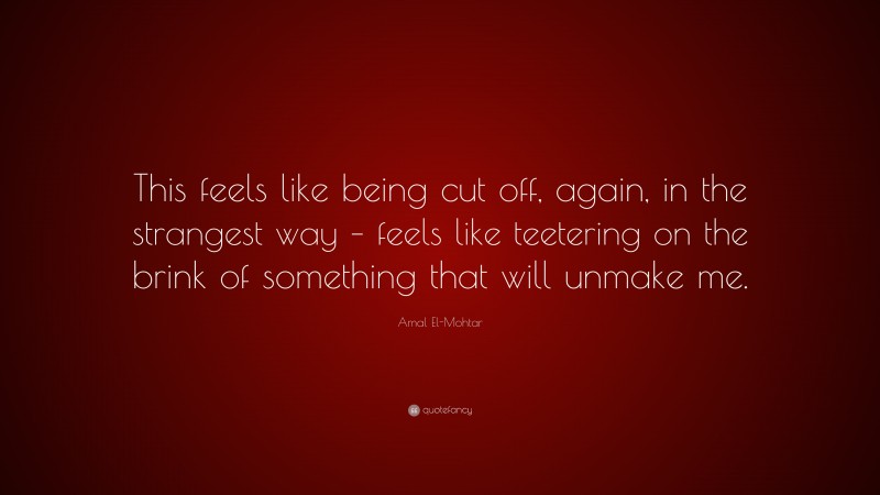 Amal El-Mohtar Quote: “This feels like being cut off, again, in the strangest way – feels like teetering on the brink of something that will unmake me.”