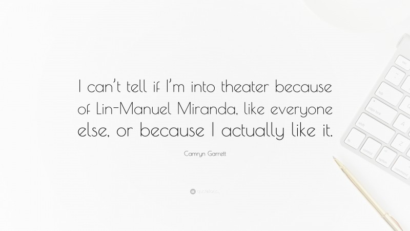 Camryn Garrett Quote: “I can’t tell if I’m into theater because of Lin-Manuel Miranda, like everyone else, or because I actually like it.”