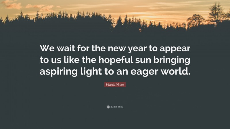 Munia Khan Quote: “We wait for the new year to appear to us like the hopeful sun bringing aspiring light to an eager world.”