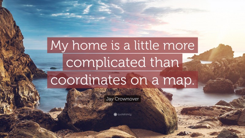 Jay Crownover Quote: “My home is a little more complicated than coordinates on a map.”