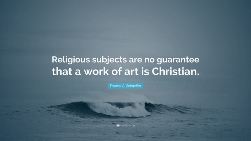 Francis A. Schaeffer Quote: “Religious subjects are no guarantee that a work of art is Christian.”