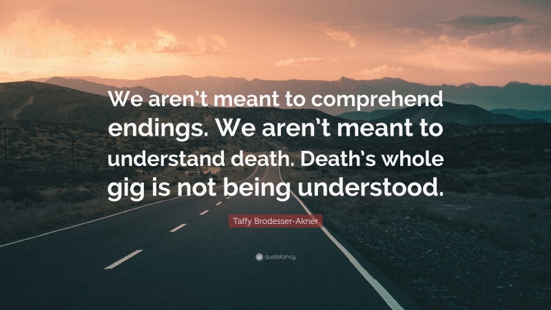 Taffy Brodesser-Akner Quote: “We aren’t meant to comprehend endings. We aren’t meant to understand death. Death’s whole gig is not being understood.”