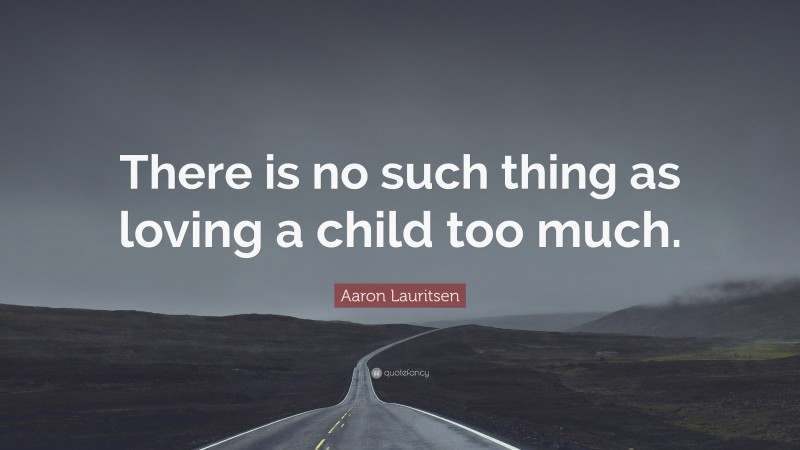 Aaron Lauritsen Quote: “There is no such thing as loving a child too much.”