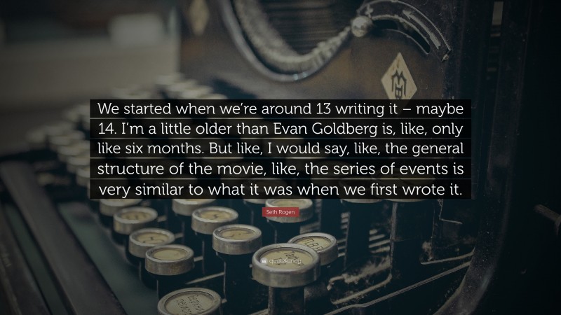 Seth Rogen Quote: “We started when we’re around 13 writing it – maybe 14. I’m a little older than Evan Goldberg is, like, only like six months. But like, I would say, like, the general structure of the movie, like, the series of events is very similar to what it was when we first wrote it.”