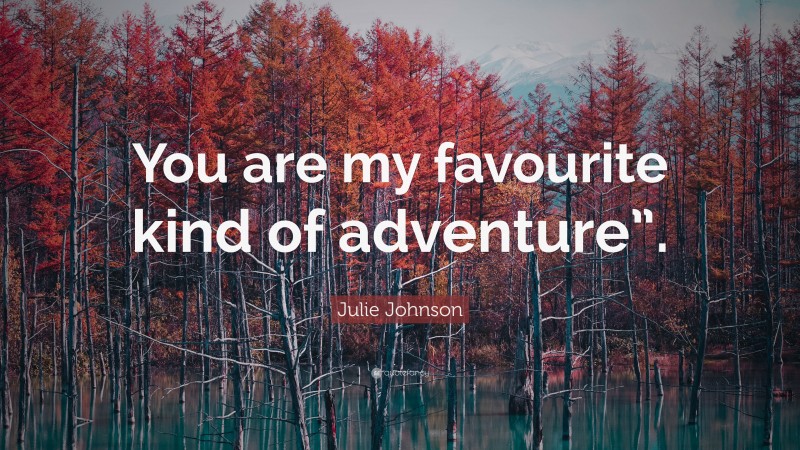 Julie Johnson Quote: “You are my favourite kind of adventure”.”