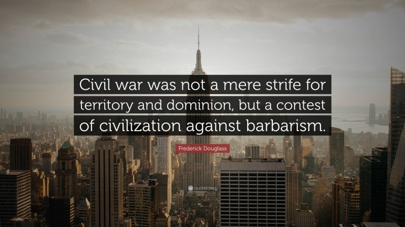 Frederick Douglass Quote: “Civil war was not a mere strife for territory and dominion, but a contest of civilization against barbarism.”