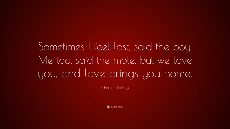 Charlie Mackesy Quote: “Sometimes I feel lost, said the boy. Me too, said the mole, but we love you, and love brings you home.”