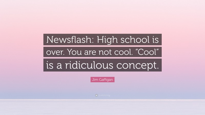 Jim Gaffigan Quote: “Newsflash: High school is over. You are not cool. “Cool” is a ridiculous concept.”